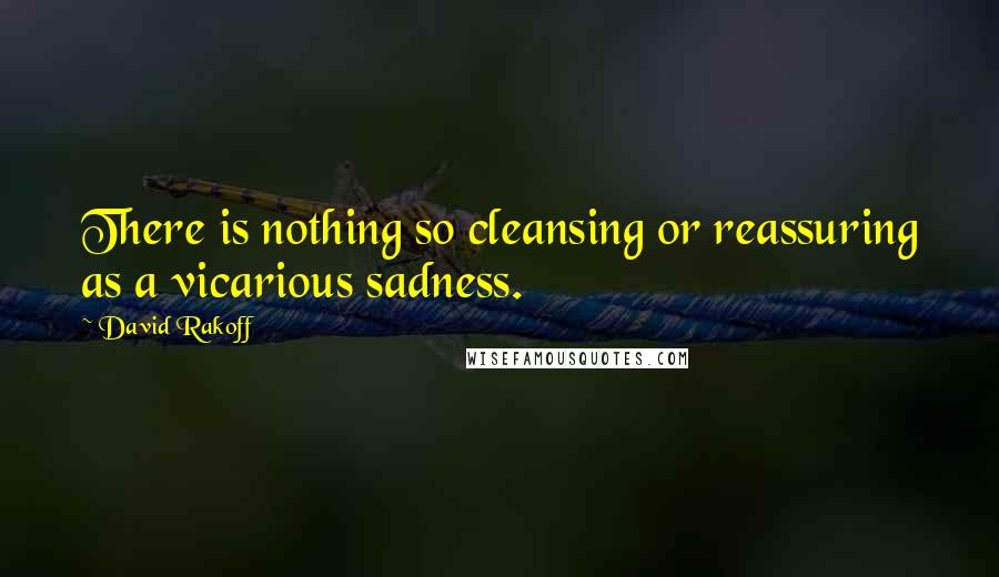 David Rakoff Quotes: There is nothing so cleansing or reassuring as a vicarious sadness.