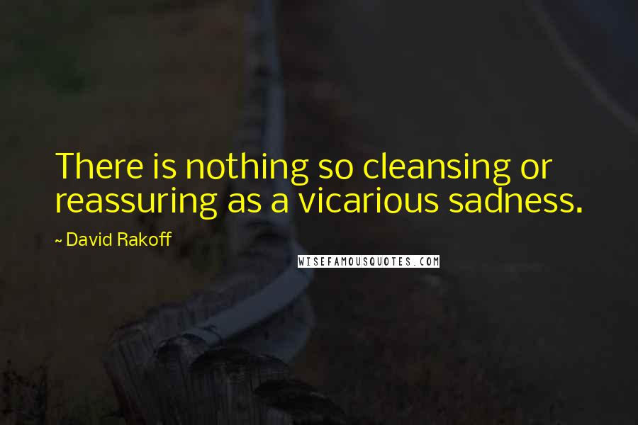 David Rakoff Quotes: There is nothing so cleansing or reassuring as a vicarious sadness.