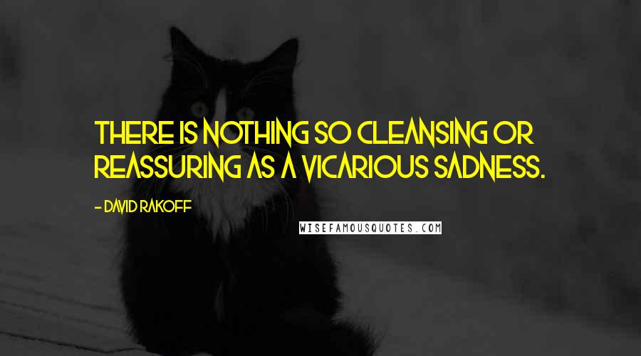 David Rakoff Quotes: There is nothing so cleansing or reassuring as a vicarious sadness.