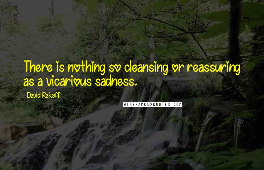 David Rakoff Quotes: There is nothing so cleansing or reassuring as a vicarious sadness.