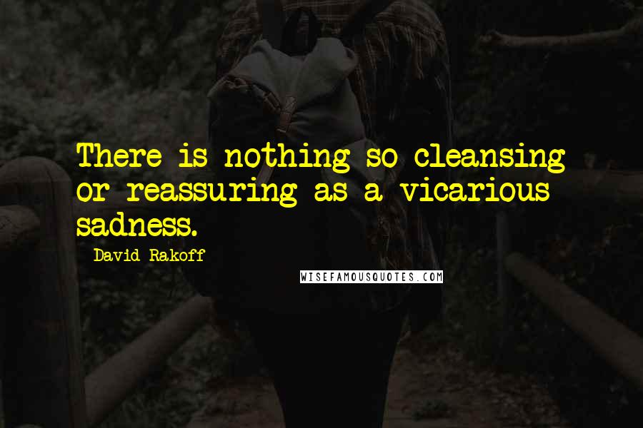 David Rakoff Quotes: There is nothing so cleansing or reassuring as a vicarious sadness.