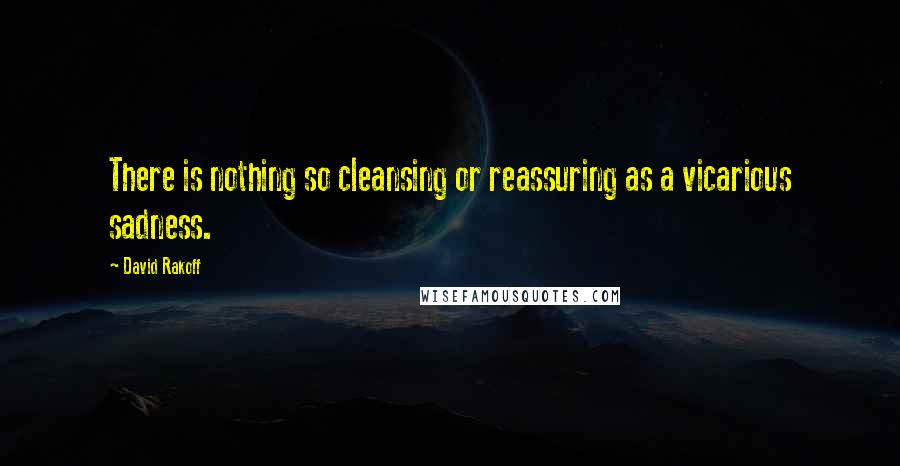 David Rakoff Quotes: There is nothing so cleansing or reassuring as a vicarious sadness.