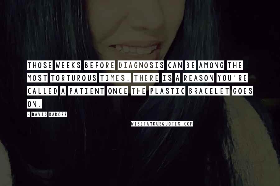 David Rakoff Quotes: Those weeks before diagnosis can be among the most torturous times. There is a reason you're called a patient once the plastic bracelet goes on.