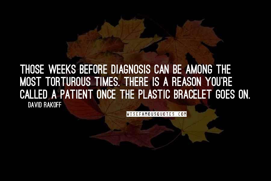 David Rakoff Quotes: Those weeks before diagnosis can be among the most torturous times. There is a reason you're called a patient once the plastic bracelet goes on.