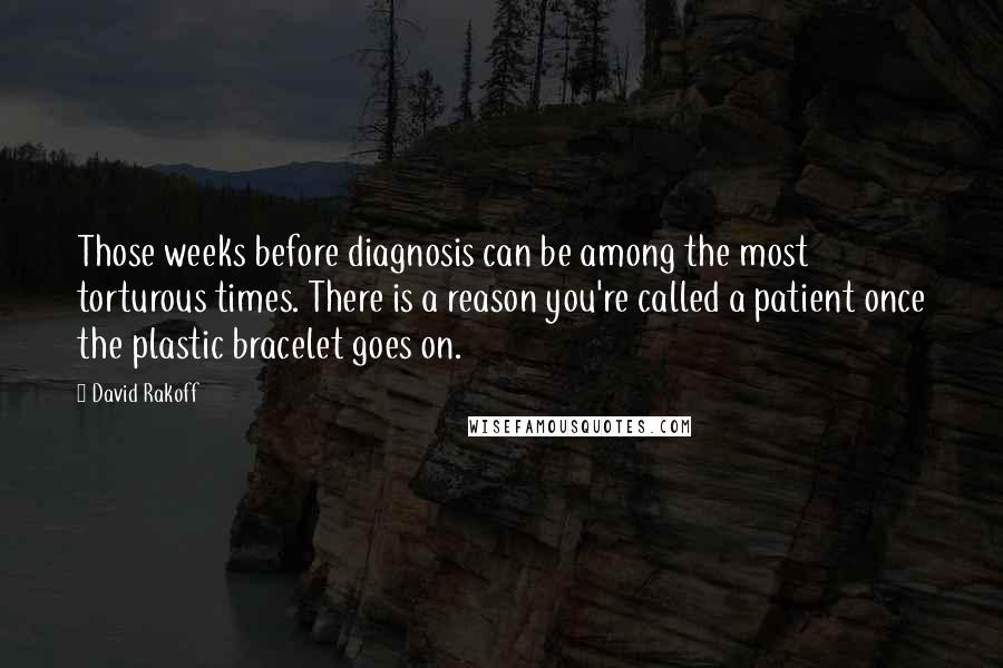 David Rakoff Quotes: Those weeks before diagnosis can be among the most torturous times. There is a reason you're called a patient once the plastic bracelet goes on.