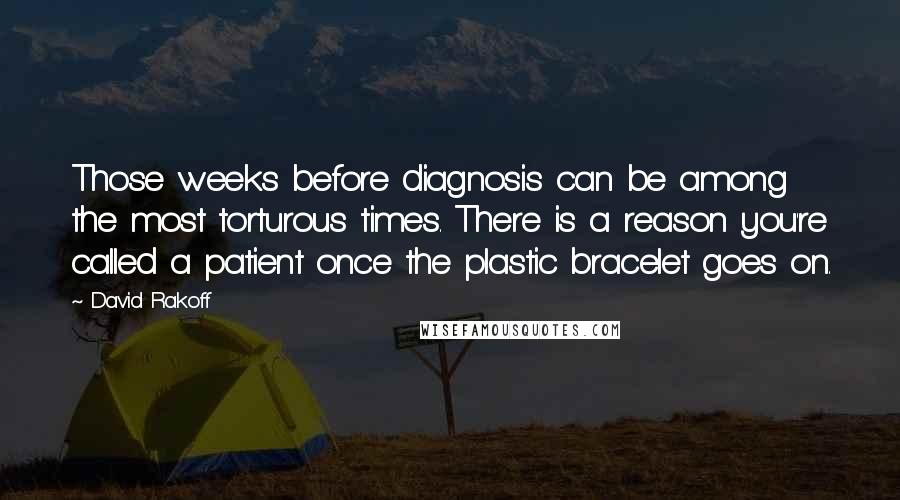 David Rakoff Quotes: Those weeks before diagnosis can be among the most torturous times. There is a reason you're called a patient once the plastic bracelet goes on.