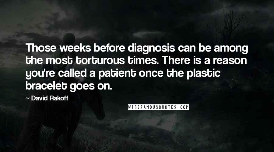 David Rakoff Quotes: Those weeks before diagnosis can be among the most torturous times. There is a reason you're called a patient once the plastic bracelet goes on.