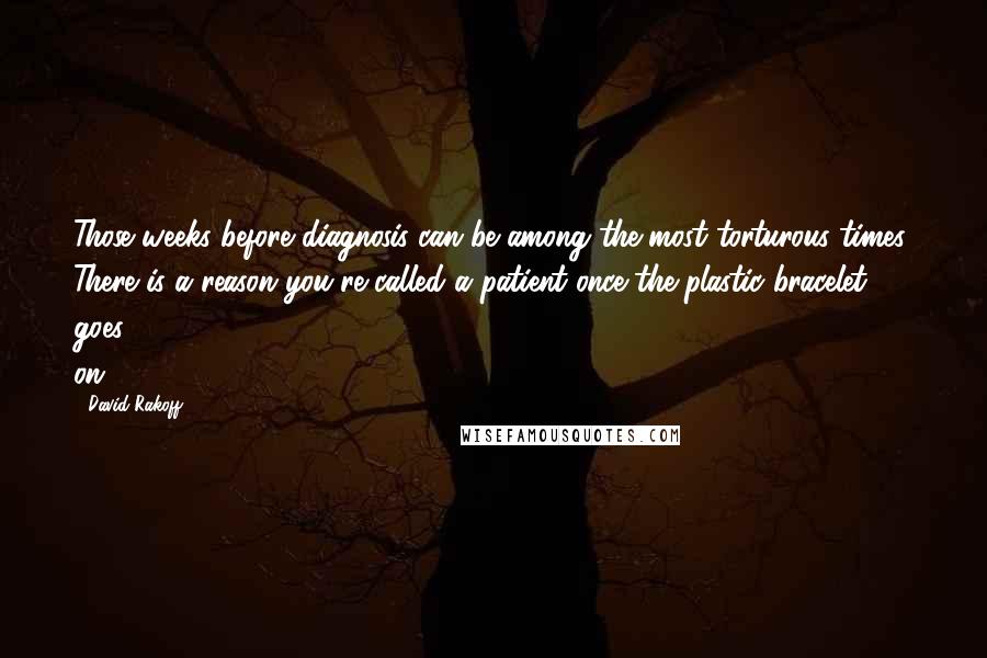 David Rakoff Quotes: Those weeks before diagnosis can be among the most torturous times. There is a reason you're called a patient once the plastic bracelet goes on.