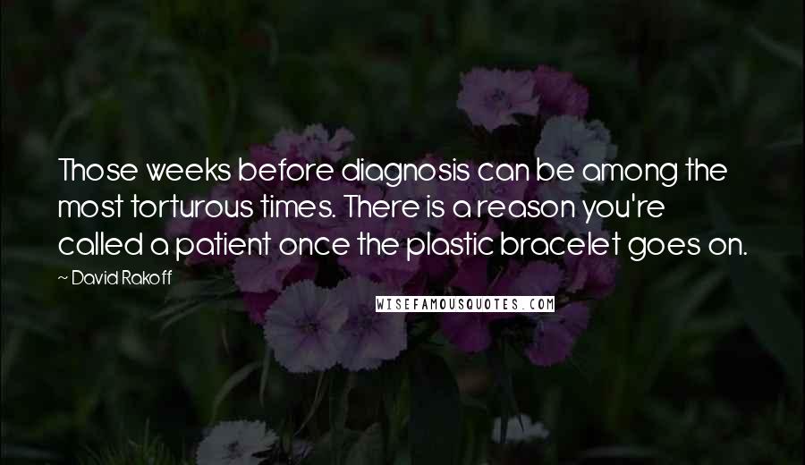 David Rakoff Quotes: Those weeks before diagnosis can be among the most torturous times. There is a reason you're called a patient once the plastic bracelet goes on.