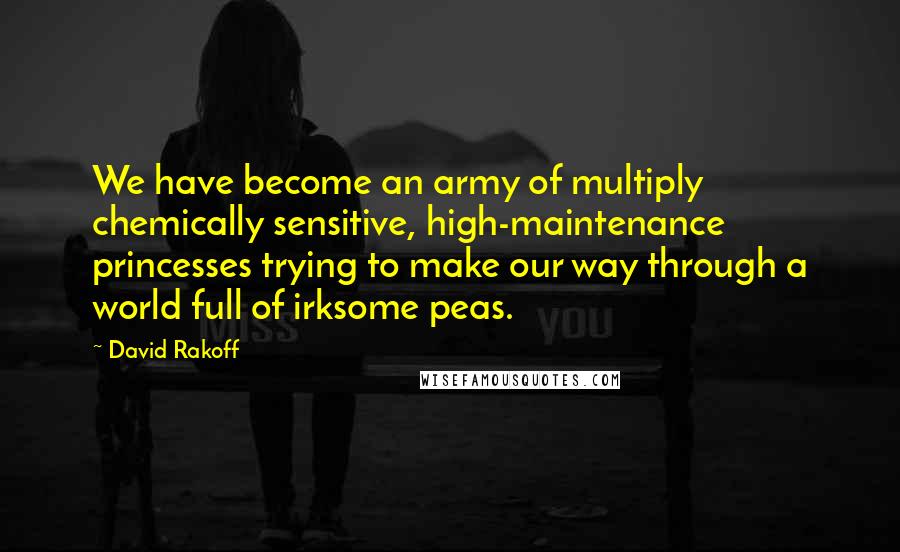 David Rakoff Quotes: We have become an army of multiply chemically sensitive, high-maintenance princesses trying to make our way through a world full of irksome peas.