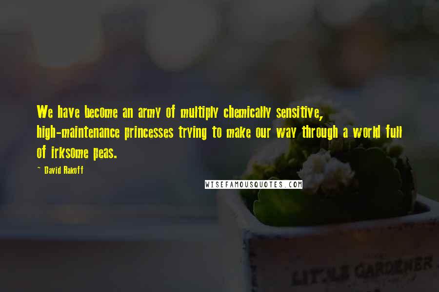 David Rakoff Quotes: We have become an army of multiply chemically sensitive, high-maintenance princesses trying to make our way through a world full of irksome peas.