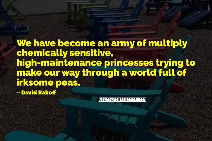David Rakoff Quotes: We have become an army of multiply chemically sensitive, high-maintenance princesses trying to make our way through a world full of irksome peas.