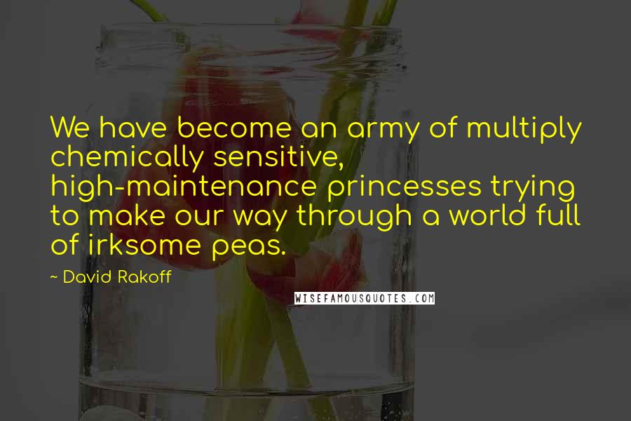 David Rakoff Quotes: We have become an army of multiply chemically sensitive, high-maintenance princesses trying to make our way through a world full of irksome peas.