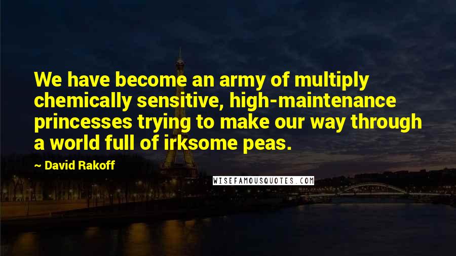 David Rakoff Quotes: We have become an army of multiply chemically sensitive, high-maintenance princesses trying to make our way through a world full of irksome peas.