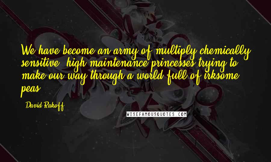 David Rakoff Quotes: We have become an army of multiply chemically sensitive, high-maintenance princesses trying to make our way through a world full of irksome peas.