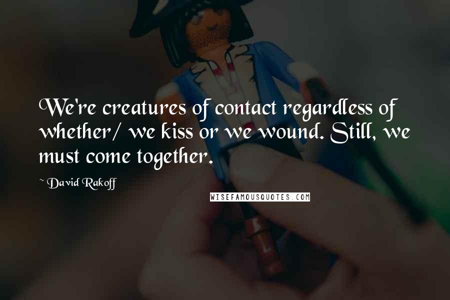 David Rakoff Quotes: We're creatures of contact regardless of whether/ we kiss or we wound. Still, we must come together.