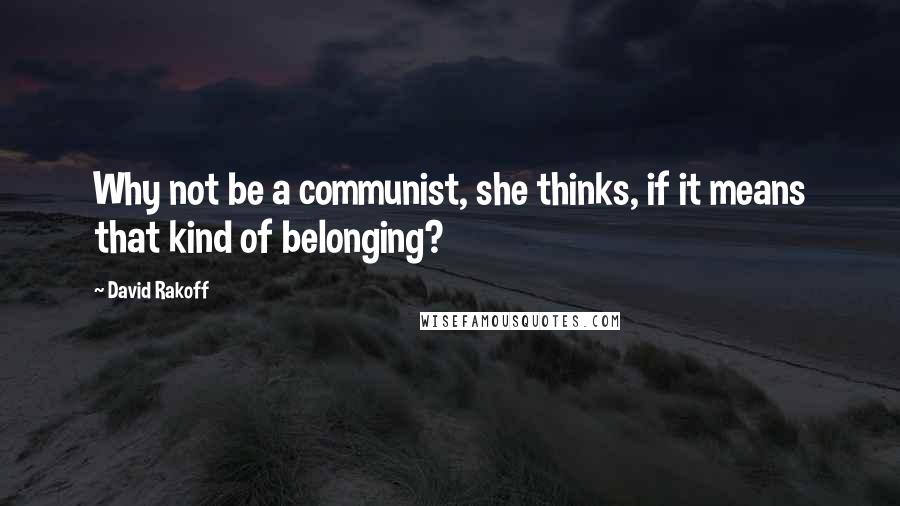 David Rakoff Quotes: Why not be a communist, she thinks, if it means that kind of belonging?