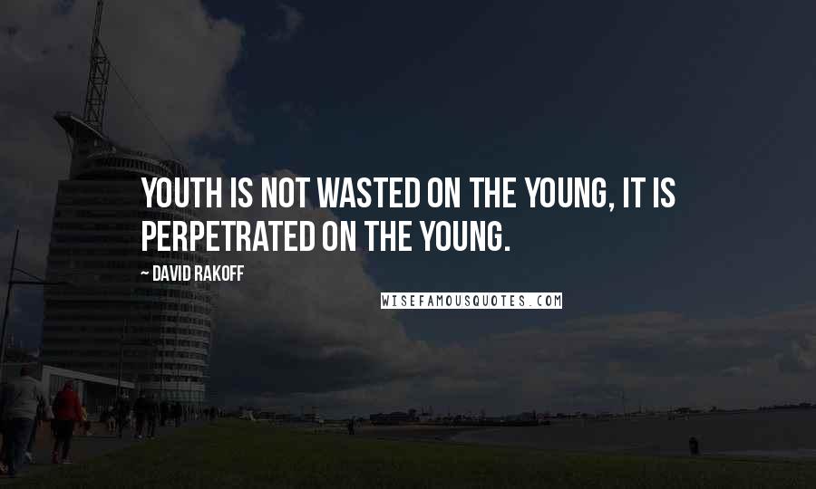 David Rakoff Quotes: Youth is not wasted on the young, it is perpetrated on the young.