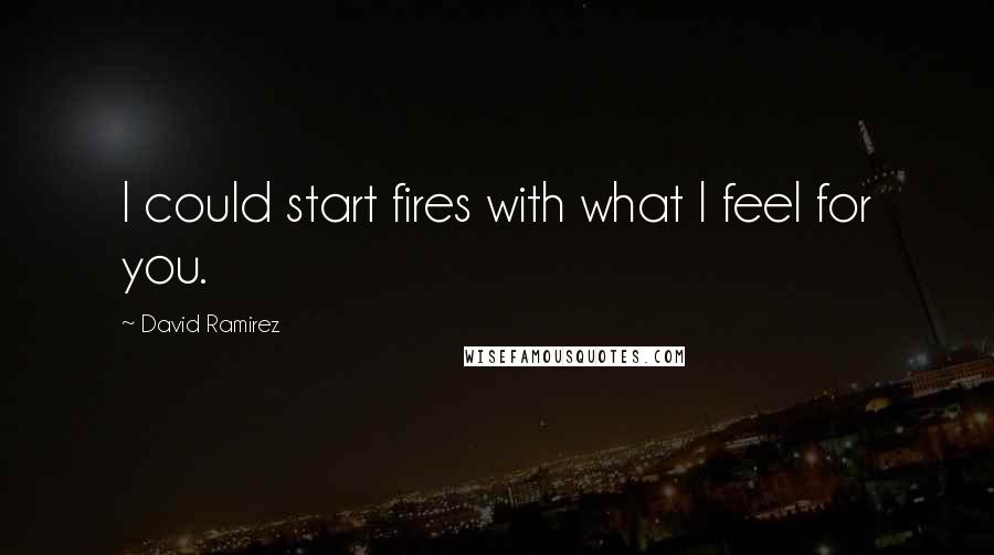 David Ramirez Quotes: I could start fires with what I feel for you.