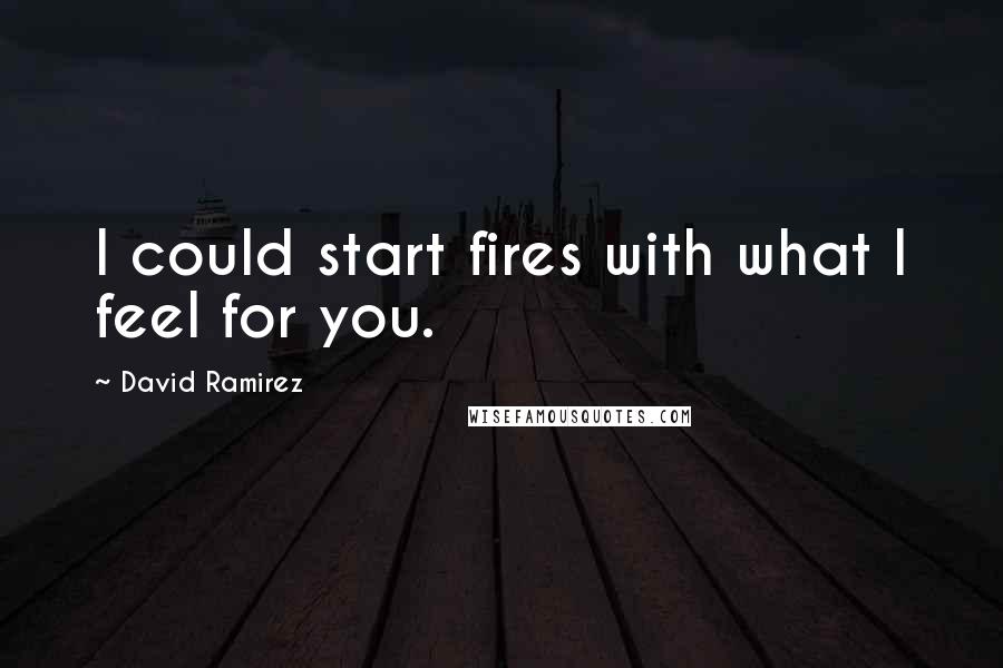 David Ramirez Quotes: I could start fires with what I feel for you.