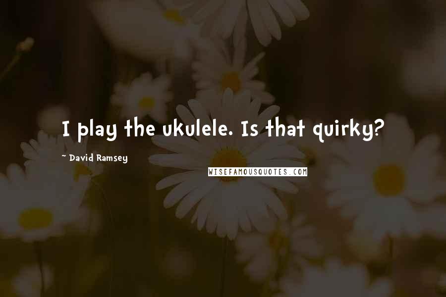 David Ramsey Quotes: I play the ukulele. Is that quirky?