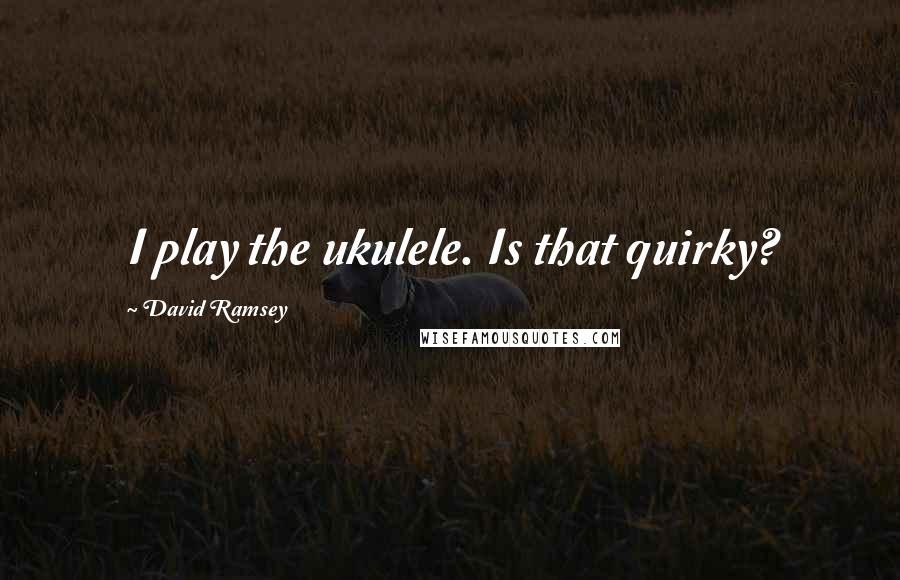 David Ramsey Quotes: I play the ukulele. Is that quirky?