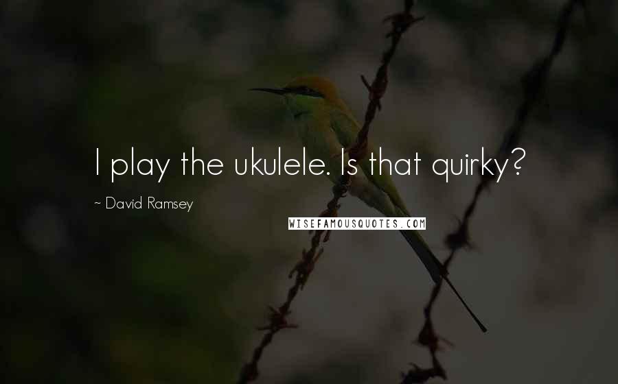 David Ramsey Quotes: I play the ukulele. Is that quirky?