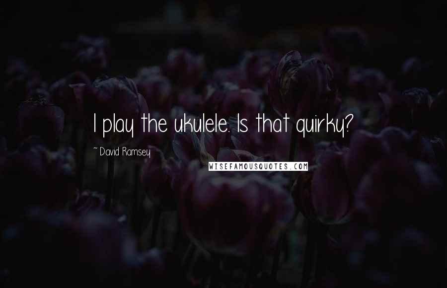 David Ramsey Quotes: I play the ukulele. Is that quirky?