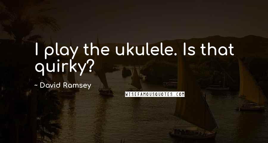 David Ramsey Quotes: I play the ukulele. Is that quirky?