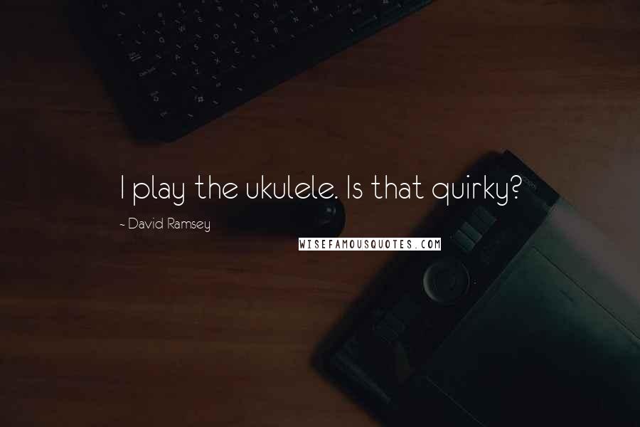 David Ramsey Quotes: I play the ukulele. Is that quirky?