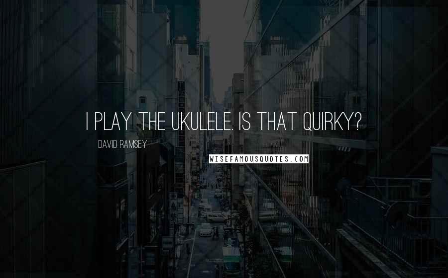 David Ramsey Quotes: I play the ukulele. Is that quirky?