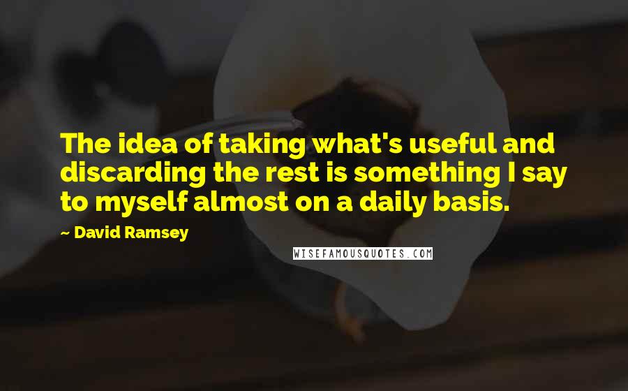 David Ramsey Quotes: The idea of taking what's useful and discarding the rest is something I say to myself almost on a daily basis.