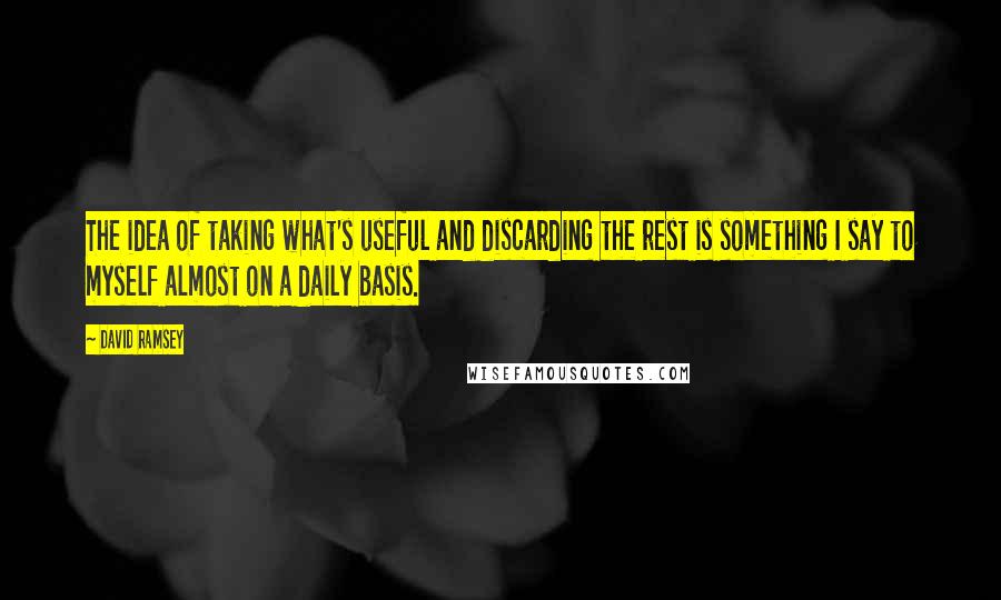 David Ramsey Quotes: The idea of taking what's useful and discarding the rest is something I say to myself almost on a daily basis.