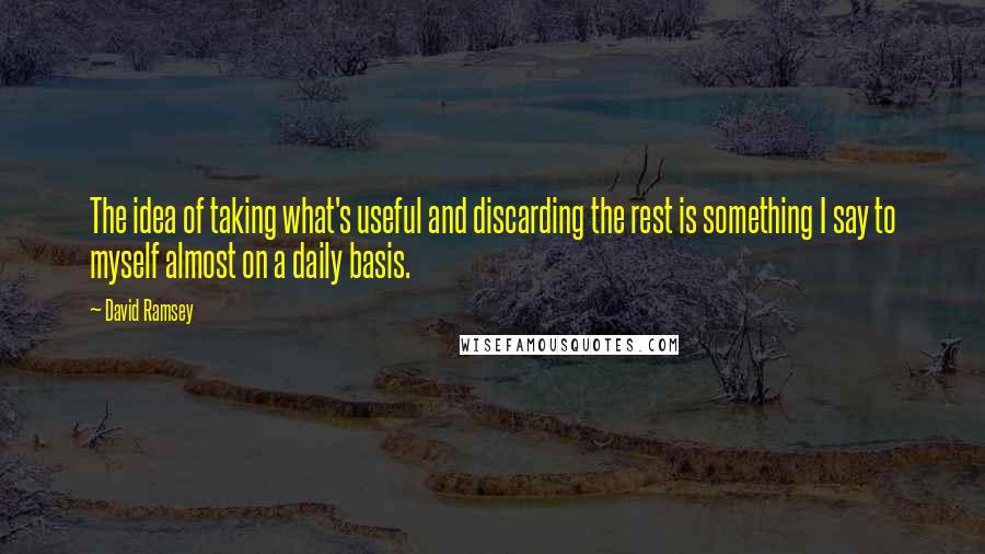 David Ramsey Quotes: The idea of taking what's useful and discarding the rest is something I say to myself almost on a daily basis.