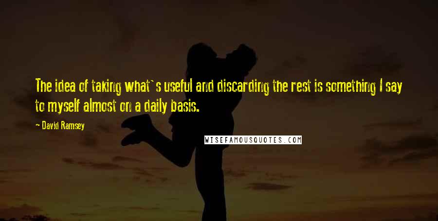 David Ramsey Quotes: The idea of taking what's useful and discarding the rest is something I say to myself almost on a daily basis.