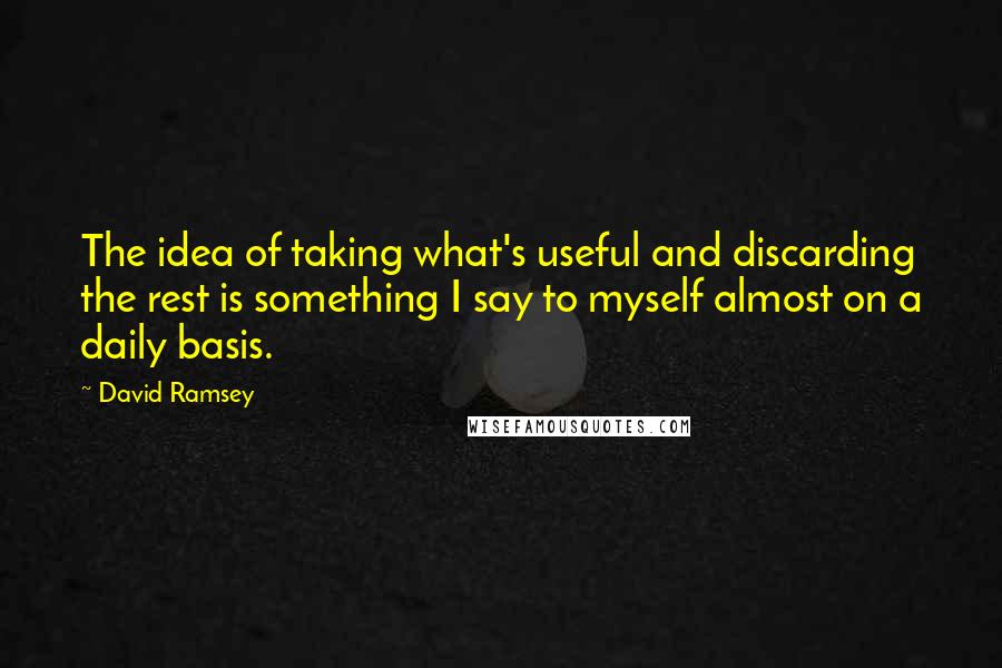 David Ramsey Quotes: The idea of taking what's useful and discarding the rest is something I say to myself almost on a daily basis.