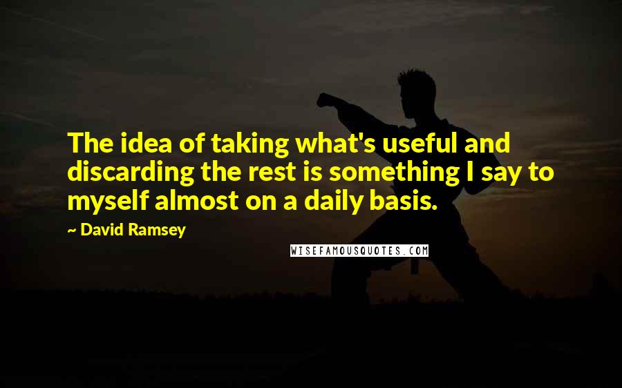 David Ramsey Quotes: The idea of taking what's useful and discarding the rest is something I say to myself almost on a daily basis.