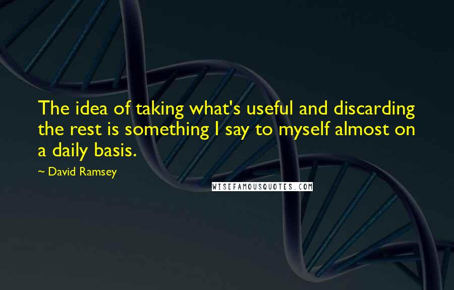 David Ramsey Quotes: The idea of taking what's useful and discarding the rest is something I say to myself almost on a daily basis.