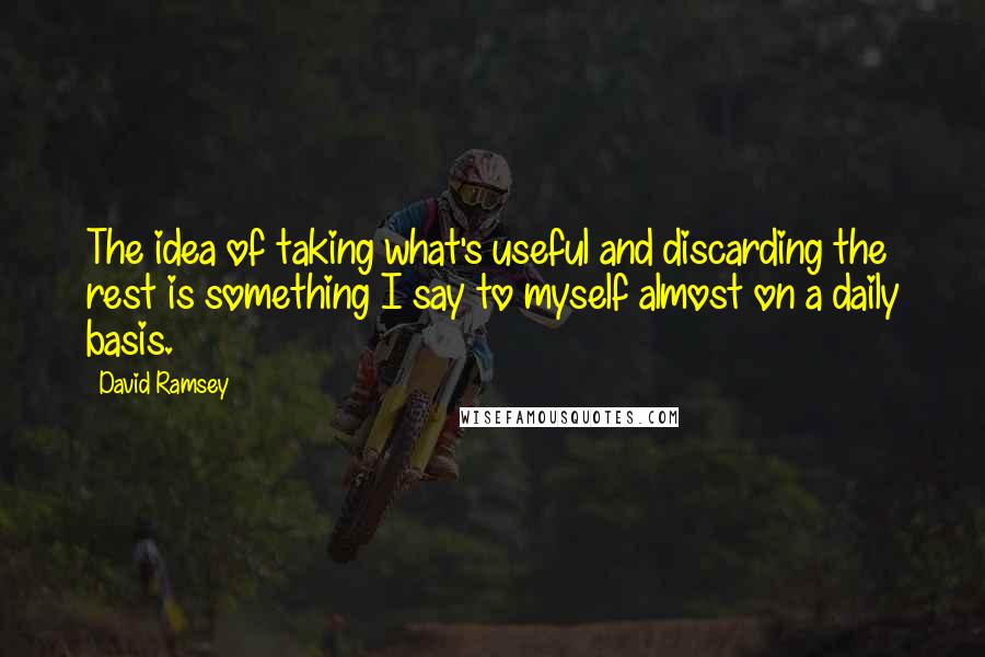 David Ramsey Quotes: The idea of taking what's useful and discarding the rest is something I say to myself almost on a daily basis.