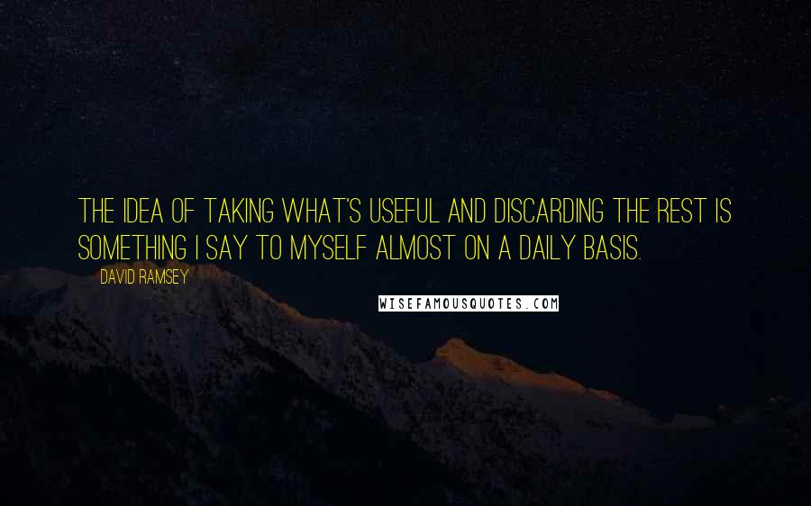 David Ramsey Quotes: The idea of taking what's useful and discarding the rest is something I say to myself almost on a daily basis.