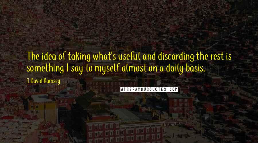 David Ramsey Quotes: The idea of taking what's useful and discarding the rest is something I say to myself almost on a daily basis.