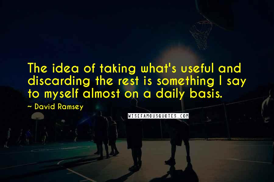 David Ramsey Quotes: The idea of taking what's useful and discarding the rest is something I say to myself almost on a daily basis.