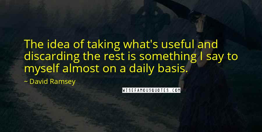 David Ramsey Quotes: The idea of taking what's useful and discarding the rest is something I say to myself almost on a daily basis.