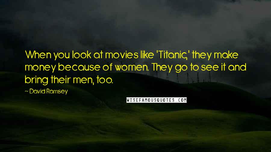 David Ramsey Quotes: When you look at movies like 'Titanic,' they make money because of women. They go to see it and bring their men, too.