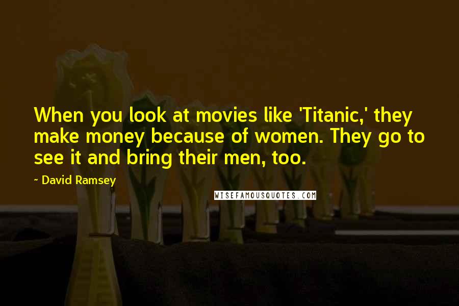David Ramsey Quotes: When you look at movies like 'Titanic,' they make money because of women. They go to see it and bring their men, too.