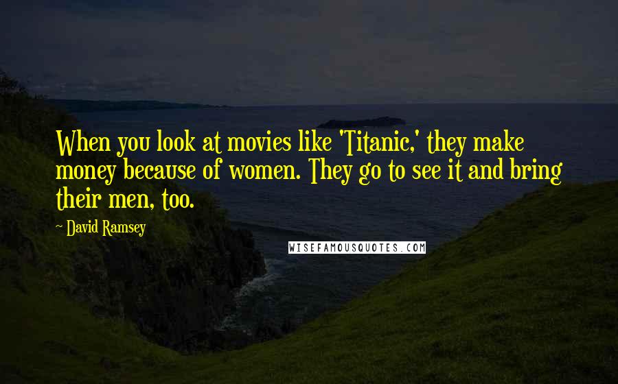 David Ramsey Quotes: When you look at movies like 'Titanic,' they make money because of women. They go to see it and bring their men, too.