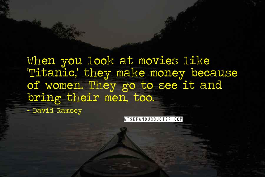 David Ramsey Quotes: When you look at movies like 'Titanic,' they make money because of women. They go to see it and bring their men, too.