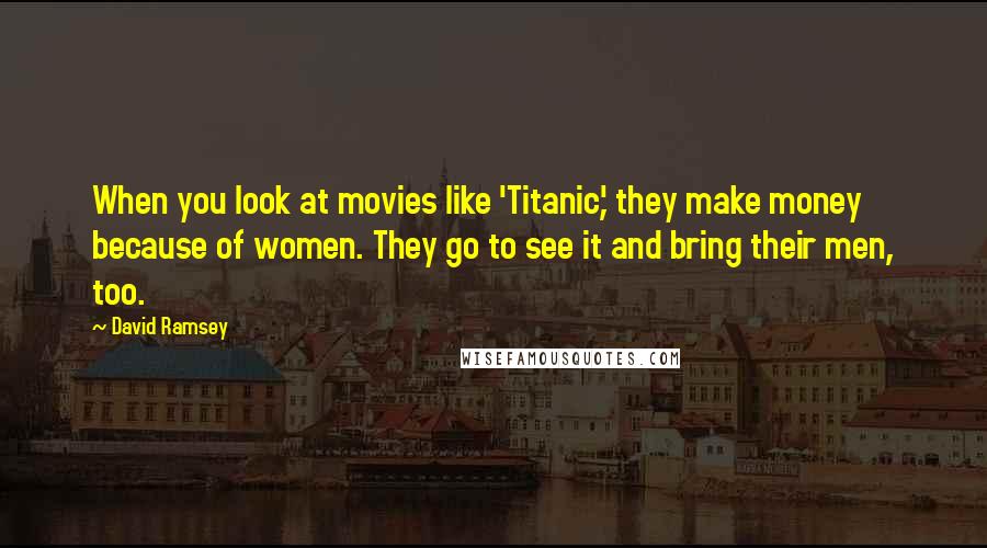 David Ramsey Quotes: When you look at movies like 'Titanic,' they make money because of women. They go to see it and bring their men, too.