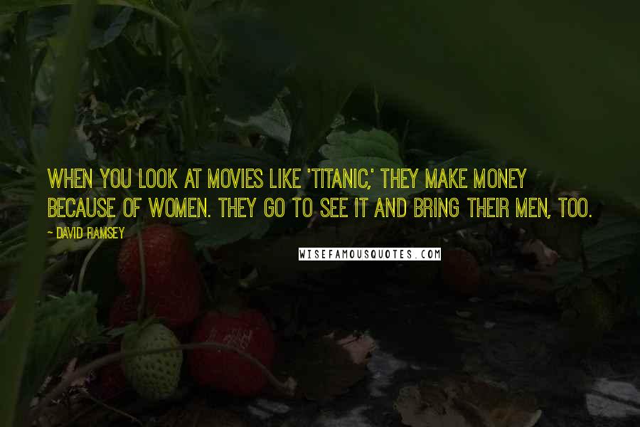 David Ramsey Quotes: When you look at movies like 'Titanic,' they make money because of women. They go to see it and bring their men, too.