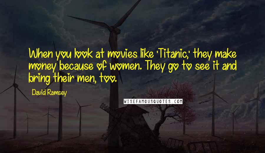 David Ramsey Quotes: When you look at movies like 'Titanic,' they make money because of women. They go to see it and bring their men, too.